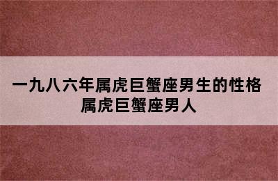 一九八六年属虎巨蟹座男生的性格 属虎巨蟹座男人